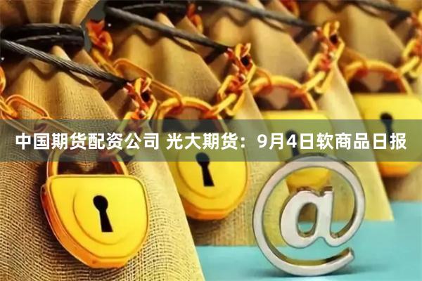 中国期货配资公司 光大期货：9月4日软商品日报