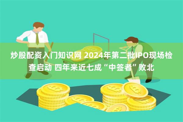 炒股配资入门知识网 2024年第二批IPO现场检查启动 四年来近七成“中签者”败北