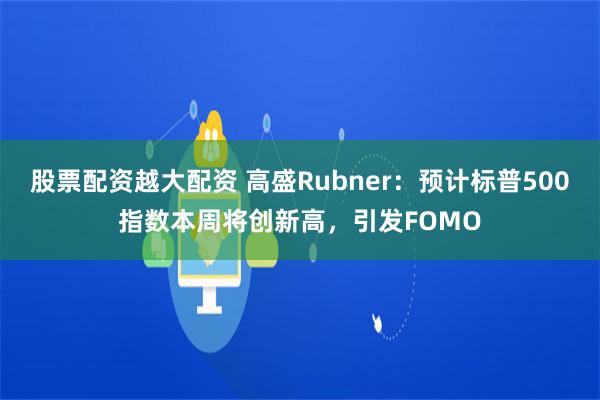 股票配资越大配资 高盛Rubner：预计标普500指数本周将创新高，引发FOMO