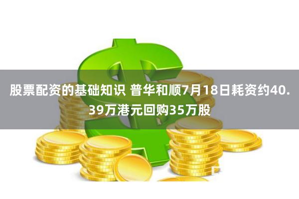 股票配资的基础知识 普华和顺7月18日耗资约40.39万港元回购35万股