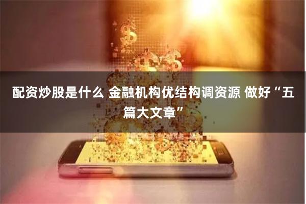 配资炒股是什么 金融机构优结构调资源 做好“五篇大文章”