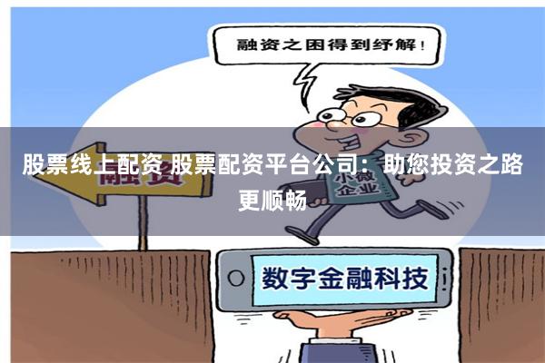 股票线上配资 股票配资平台公司：助您投资之路更顺畅