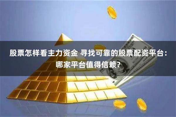 股票怎样看主力资金 寻找可靠的股票配资平台：哪家平台值得信赖