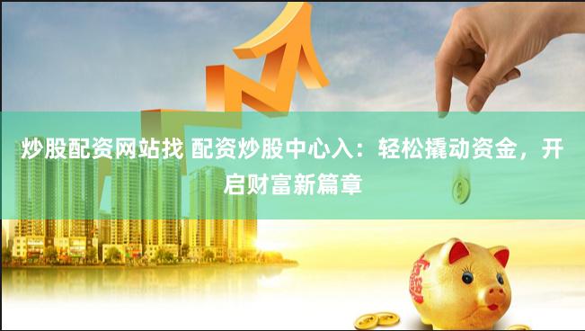 炒股配资网站找 配资炒股中心入：轻松撬动资金，开启财富新篇章
