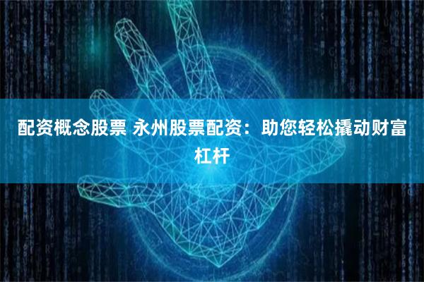 配资概念股票 永州股票配资：助您轻松撬动财富杠杆