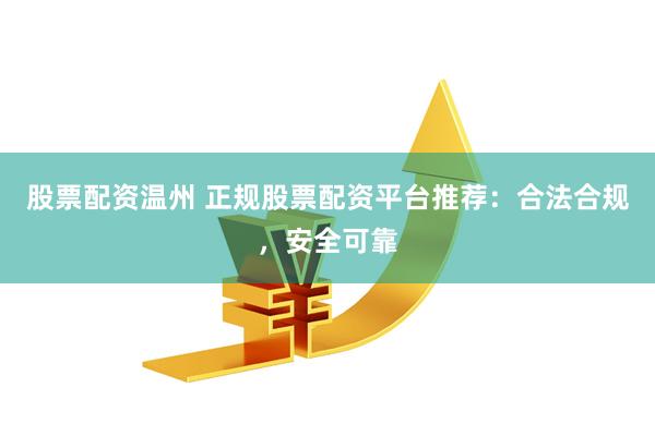 股票配资温州 正规股票配资平台推荐：合法合规，安全可靠