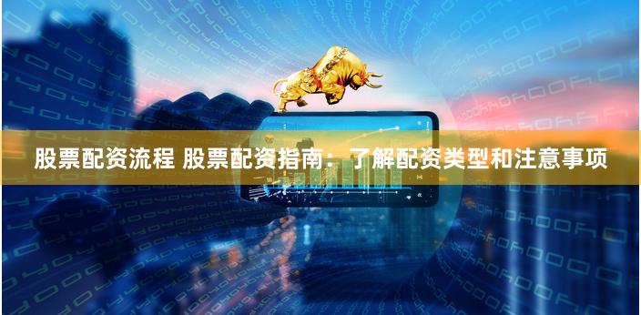 股票配资流程 股票配资指南：了解配资类型和注意事项