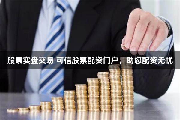 股票实盘交易 可信股票配资门户，助您配资无忧