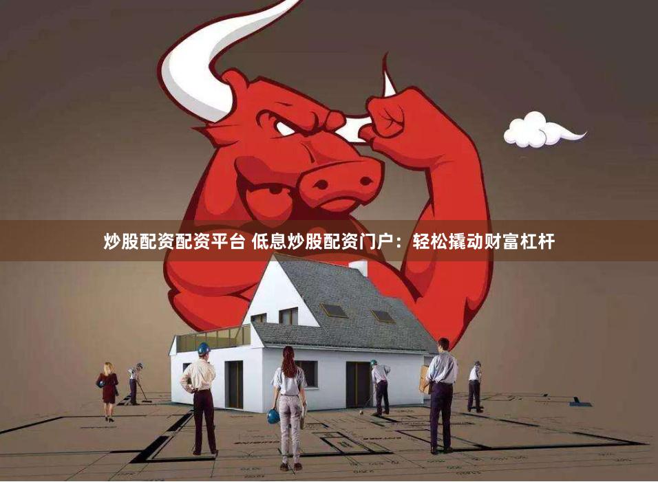 炒股配资配资平台 低息炒股配资门户：轻松撬动财富杠杆
