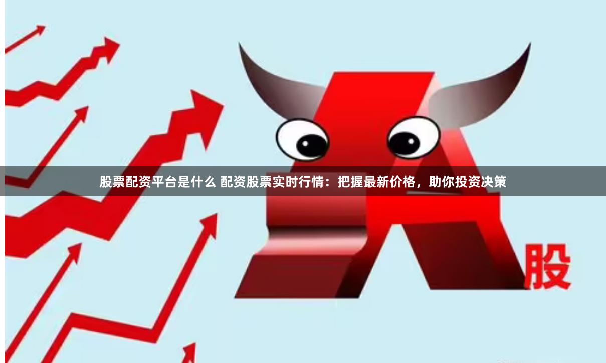 股票配资平台是什么 配资股票实时行情：把握最新价格，助你投资