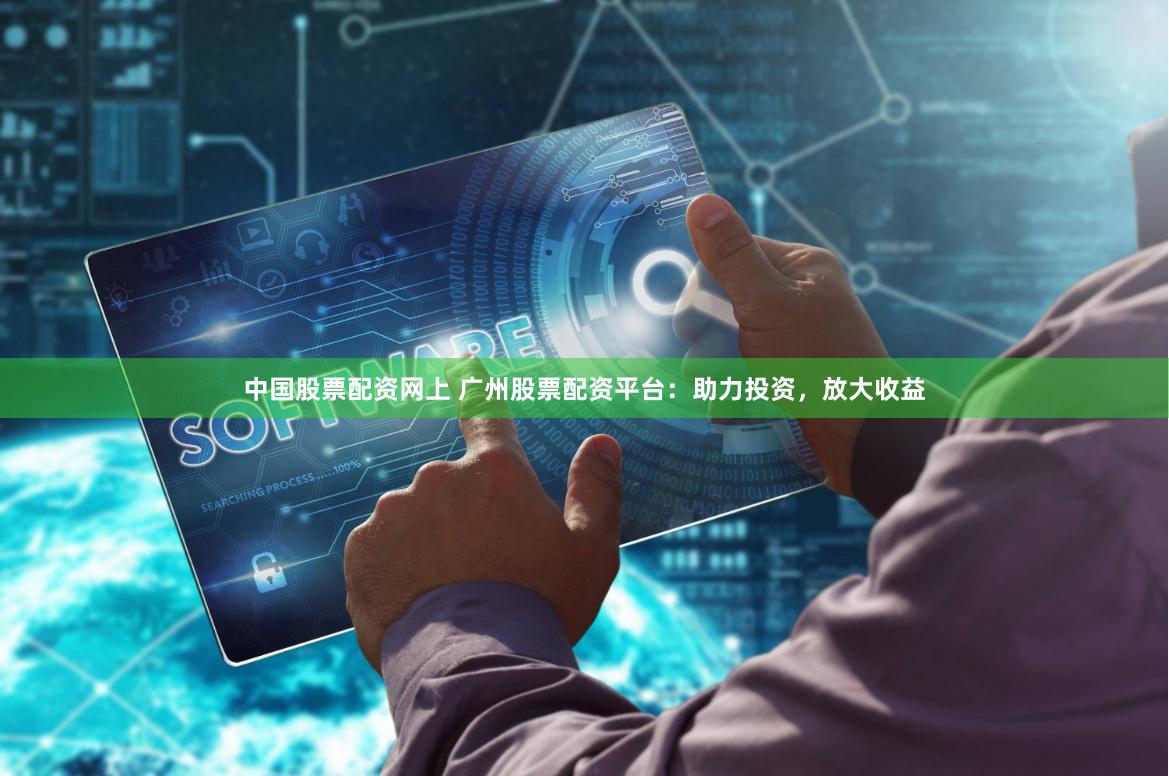 中国股票配资网上 广州股票配资平台：助力投资，放大收益
