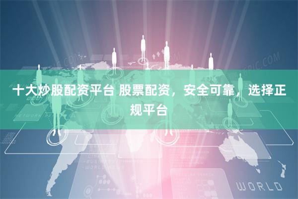 十大炒股配资平台 股票配资，安全可靠，选择正规平台