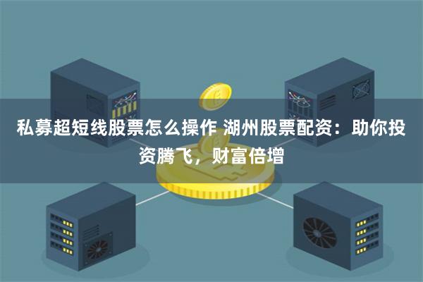 私募超短线股票怎么操作 湖州股票配资：助你投资腾飞，财富倍增