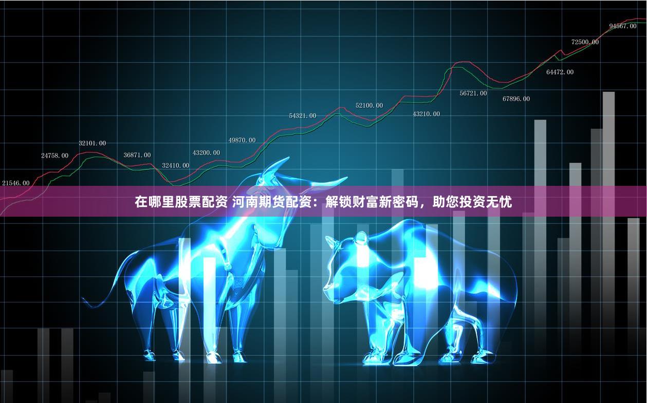 在哪里股票配资 河南期货配资：解锁财富新密码，助您投资无忧