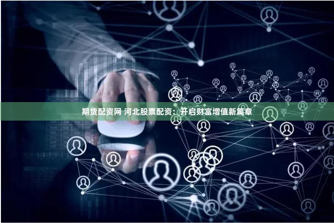 期货配资网 河北股票配资：开启财富增值新篇章