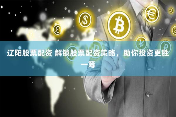 辽阳股票配资 解锁股票配资策略，助你投资更胜一筹