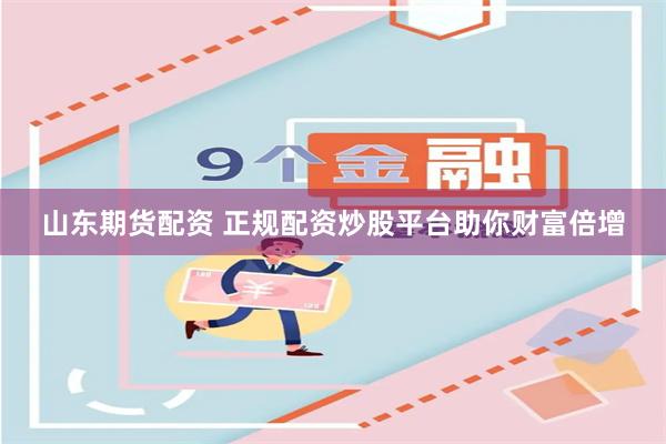 山东期货配资 正规配资炒股平台助你财富倍增