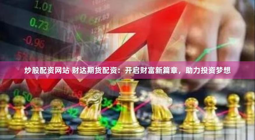 炒股配资网站 财达期货配资：开启财富新篇章，助力投资梦想