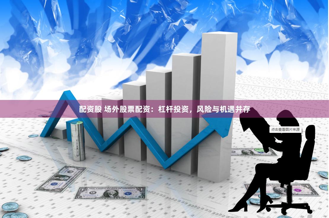 配资股 场外股票配资：杠杆投资，风险与机遇并存