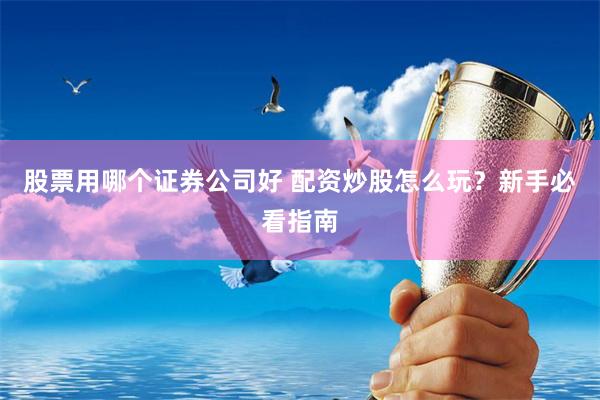 股票用哪个证券公司好 配资炒股怎么玩？新手必看指南