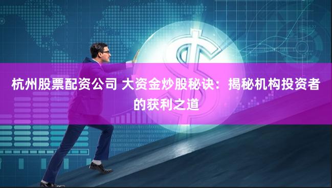杭州股票配资公司 大资金炒股秘诀：揭秘机构投资者的获利之道