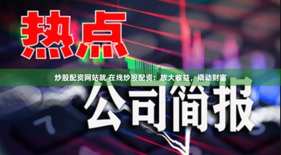 炒股配资网站就 在线炒股配资：放大收益，撬动财富
