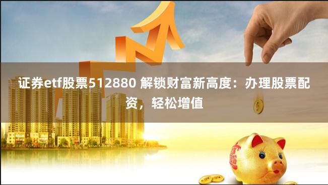 证券etf股票512880 解锁财富新高度：办理股票配资，轻