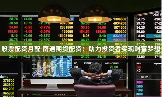 股票配资月配 南通期货配资：助力投资者实现财富梦想
