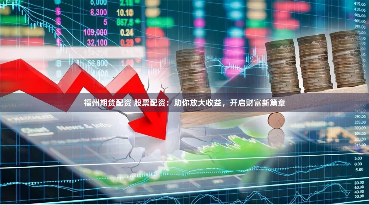 福州期货配资 股票配资：助你放大收益，开启财富新篇章