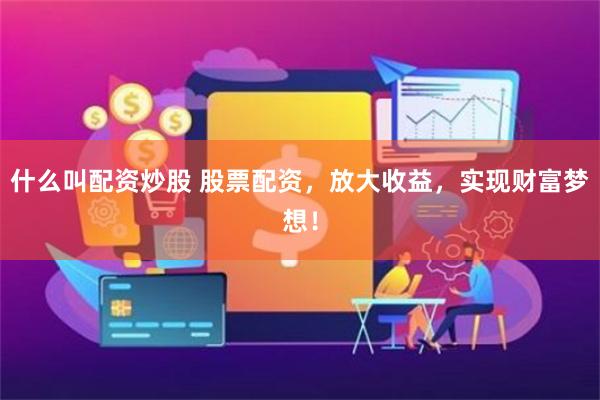什么叫配资炒股 股票配资，放大收益，实现财富梦想！