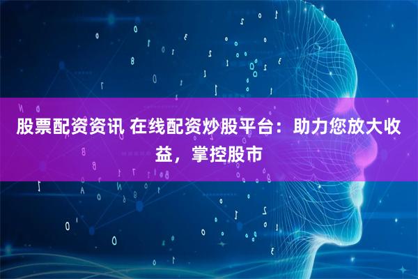 股票配资资讯 在线配资炒股平台：助力您放大收益，掌控股市
