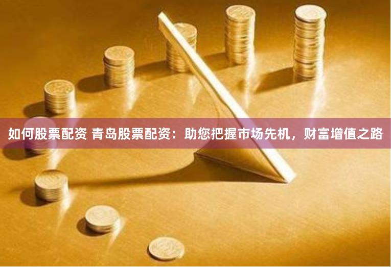 如何股票配资 青岛股票配资：助您把握市场先机，财富增值之路