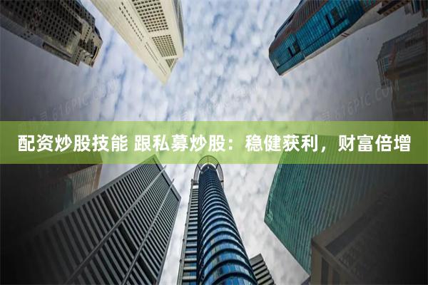 配资炒股技能 跟私募炒股：稳健获利，财富倍增