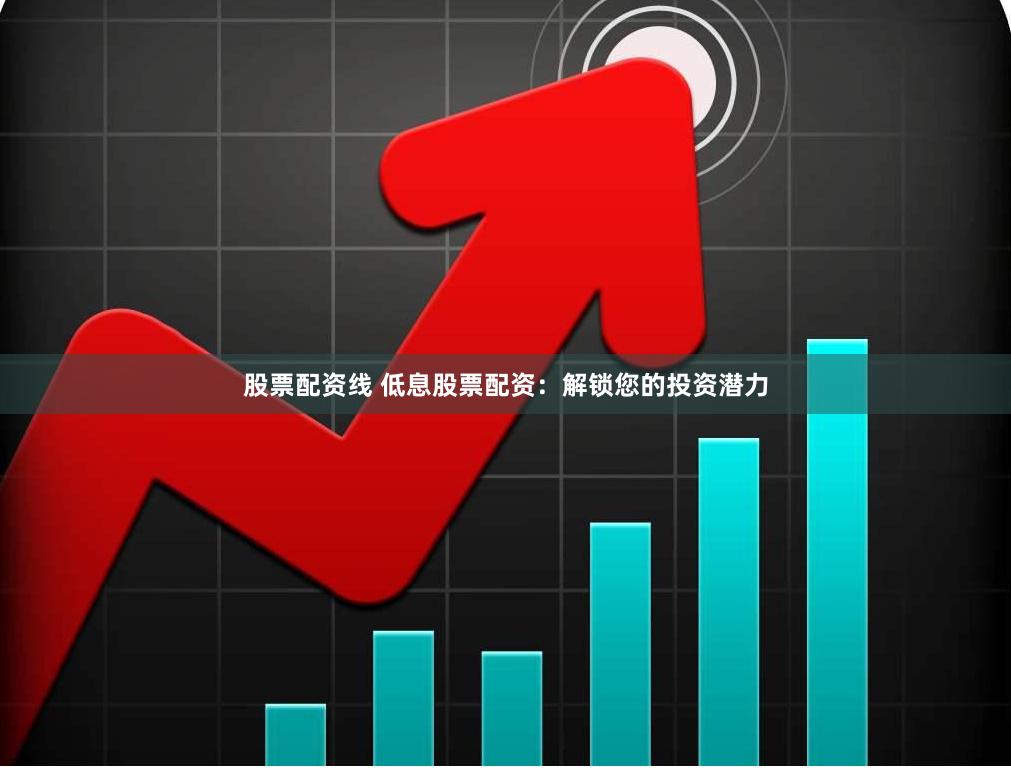 股票配资线 低息股票配资：解锁您的投资潜力