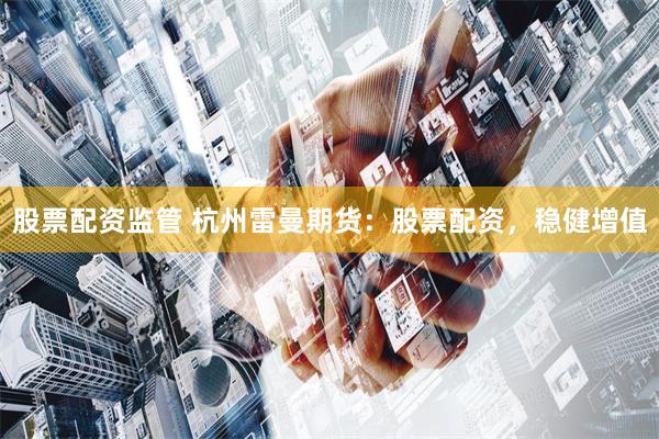 股票配资监管 杭州雷曼期货：股票配资，稳健增值