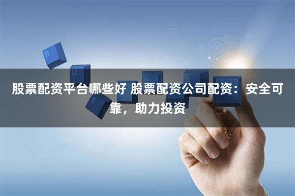 股票配资平台哪些好 股票配资公司配资：安全可靠，助力投资