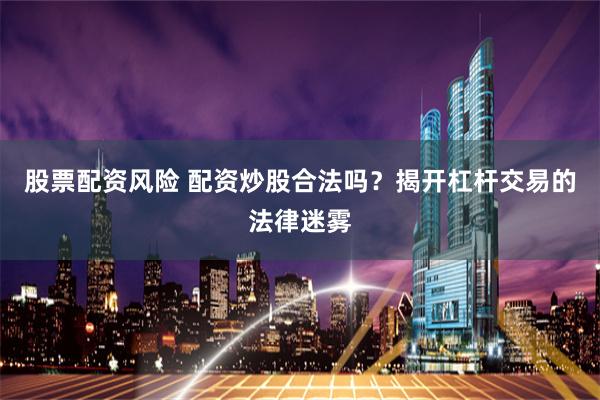 股票配资风险 配资炒股合法吗？揭开杠杆交易的法律迷雾