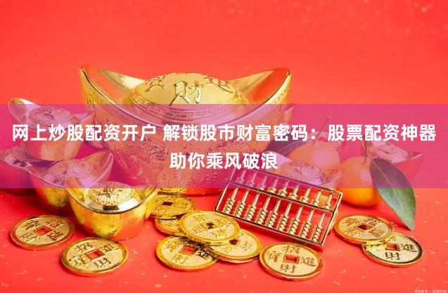 网上炒股配资开户 解锁股市财富密码：股票配资神器助你乘风破浪
