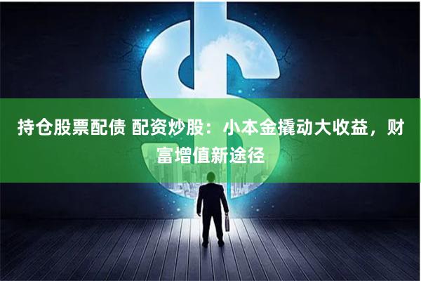 持仓股票配债 配资炒股：小本金撬动大收益，财富增值新途径