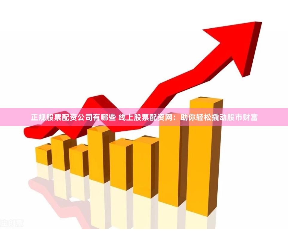 正规股票配资公司有哪些 线上股票配资网：助你轻松撬动股市财富