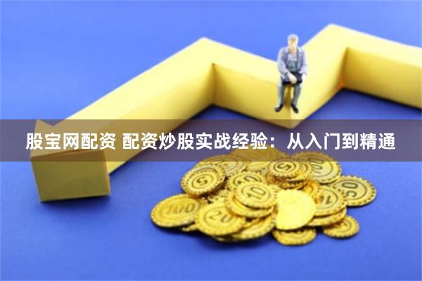 股宝网配资 配资炒股实战经验：从入门到精通