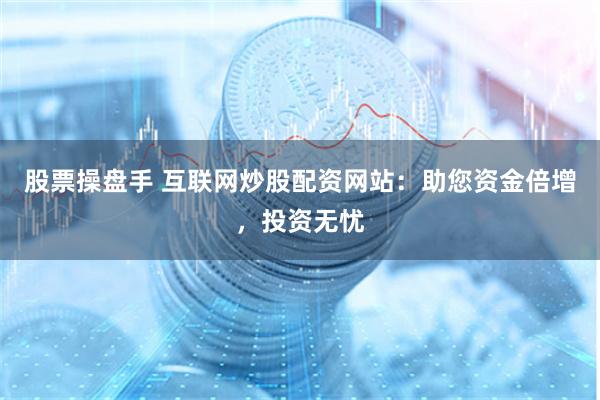 股票操盘手 互联网炒股配资网站：助您资金倍增，投资无忧
