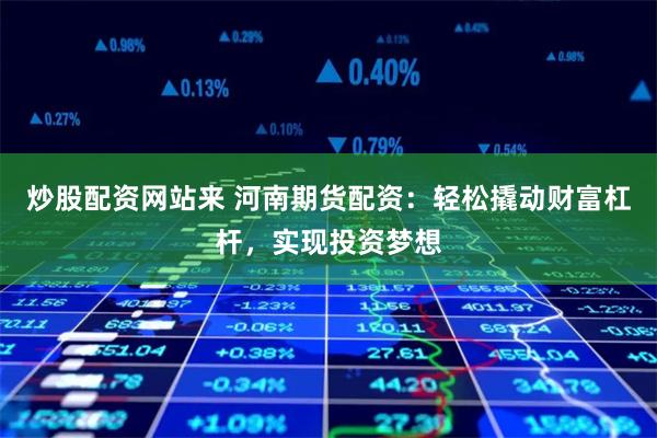 炒股配资网站来 河南期货配资：轻松撬动财富杠杆，实现投资梦想