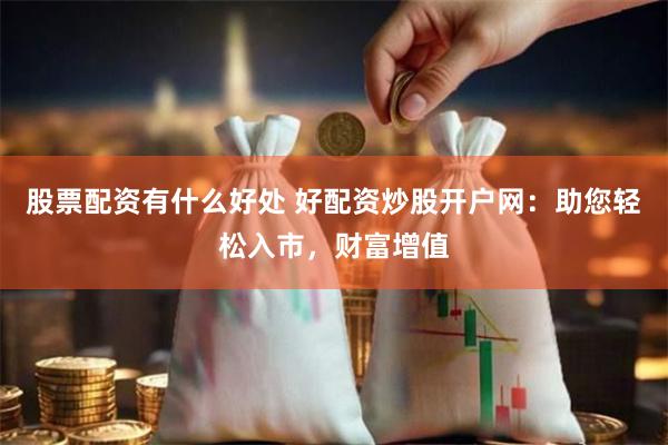 股票配资有什么好处 好配资炒股开户网：助您轻松入市，财富增值