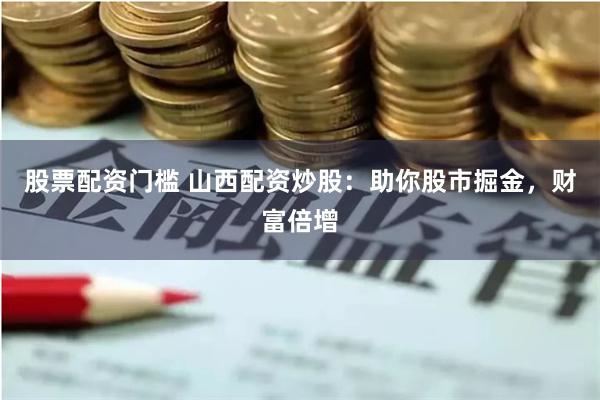 股票配资门槛 山西配资炒股：助你股市掘金，财富倍增