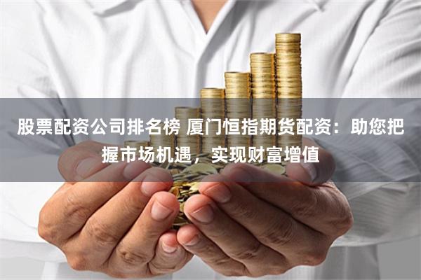 股票配资公司排名榜 厦门恒指期货配资：助您把握市场机遇，实现