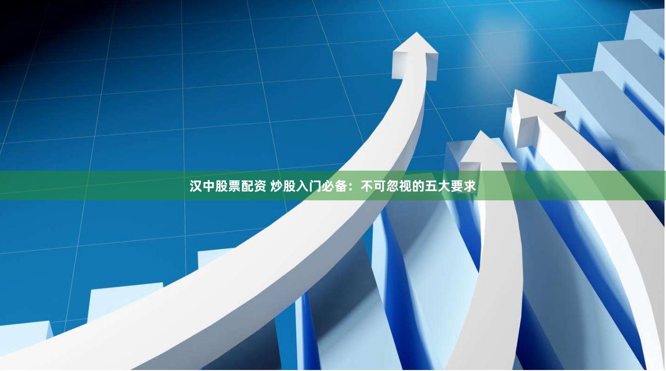 汉中股票配资 炒股入门必备：不可忽视的五大要求