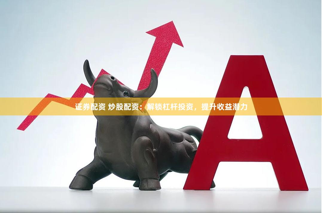 证券配资 炒股配资：解锁杠杆投资，提升收益潜力