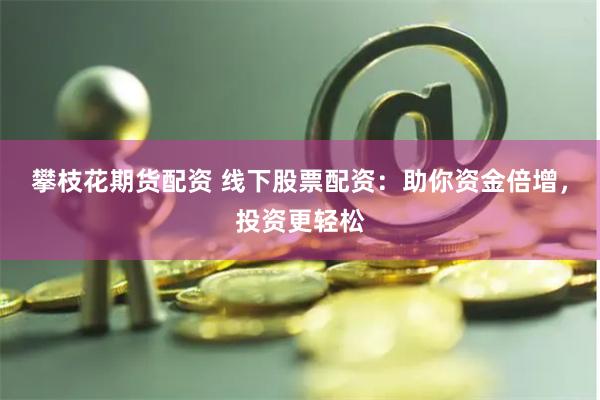 攀枝花期货配资 线下股票配资：助你资金倍增，投资更轻松
