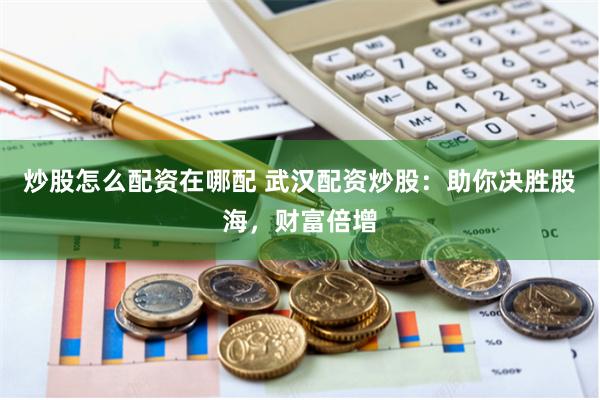 炒股怎么配资在哪配 武汉配资炒股：助你决胜股海，财富倍增